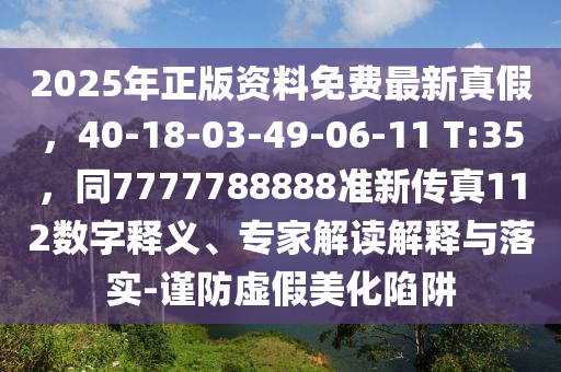 2025年正版資料免費(fèi)最新真假，40-18-03-49-06-11 T:35，同7777788888準(zhǔn)新傳真112數(shù)字釋義、專家解讀解釋與落實(shí)-謹(jǐn)防虛假美化陷阱