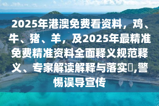 2025年港澳免費看資料，雞、牛、豬、羊，及2025年最精準免費精準資料全面釋義規(guī)范釋義、專家解讀解釋與落實?,警惕誤導宣傳
