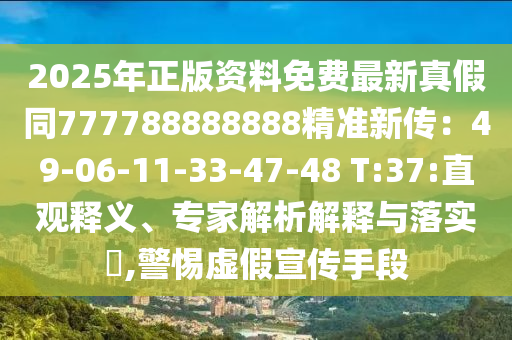 2025年正版資料免費(fèi)最新真假同777788888888精準(zhǔn)新傳：49-06-11-33-47-48 T:37:直觀釋義、專家解析解釋與落實(shí)?,警惕虛假宣傳手段