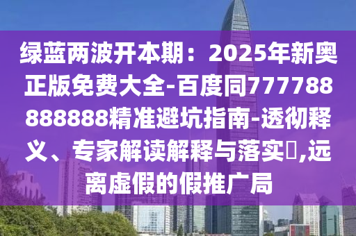 綠藍(lán)兩波開本期：2025年新奧正版免費(fèi)大全-百度同777788888888精準(zhǔn)避坑指南-透徹釋義、專家解讀解釋與落實(shí)?,遠(yuǎn)離虛假的假推廣局