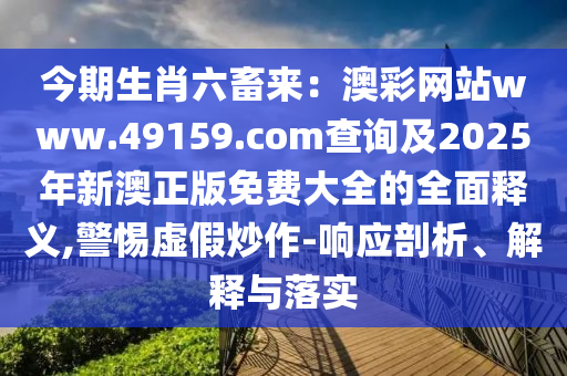 今期生肖六畜來：澳彩網(wǎng)站www.49159.соm查詢及2025年新澳正版免費(fèi)大全的全面釋義,警惕虛假炒作-響應(yīng)剖析、解釋與落實(shí)