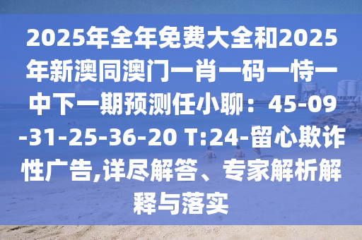 2025年全年免費大全和2025年新澳同澳門一肖一碼一恃一中下一期預(yù)測任小聊：45-09-31-25-36-20 T:24-留心欺詐性廣告,詳盡解答、專家解析解釋與落實
