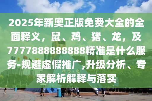 2025年新奧正版免費(fèi)大全的全面釋義，鼠、雞、豬、龍，及7777888888888精準(zhǔn)是什么服務(wù)-規(guī)避虛假推廣,升級分析、專家解析解釋與落實(shí)