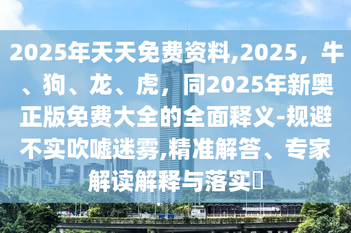 2025年天天免費(fèi)資料,2025，牛、狗、龍、虎，同2025年新奧正版免費(fèi)大全的全面釋義-規(guī)避不實(shí)吹噓迷霧,精準(zhǔn)解答、專家解讀解釋與落實(shí)?