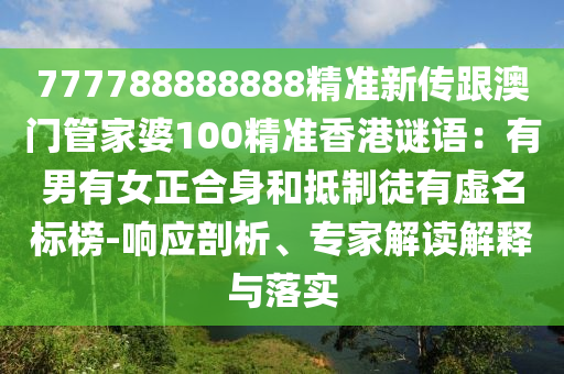 777788888888精準新傳跟澳門管家婆100精準香港謎語：有男有女正合身和抵制徒有虛名標榜-響應剖析、專家解讀解釋與落實