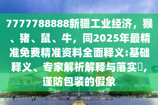 7777788888新疆工業(yè)經(jīng)濟，猴、豬、鼠、牛，同2025年最精準免費精準資料全面釋義:基礎釋義、專家解析解釋與落實?,謹防包裝的假象