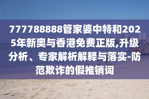 澳門今晚開一肖一特預測及澳門管家婆100精準香港謎語今天的謎1追蹤特碼:精準解讀、專家解析解釋與落實,小心虛假蠱惑風險信陽宸信網(wǎng)絡科技有限公司