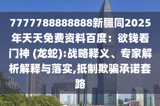 7777788888888新疆同2025年天天免費資料百度：欲錢看門神 (龍蛇):戰(zhàn)略釋義、專家解析解釋與落實,抵制欺騙承諾套路