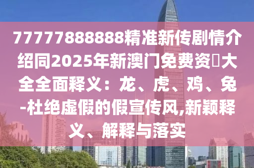 77777888888精準新傳劇情介紹同2025年新澳門免費資枓大全全面釋義：龍、虎、雞、兔-杜絕虛假的假宣傳風,新穎釋義、解釋與落實