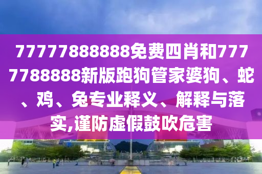7777788888精準新版?zhèn)€同2025新澳門正信陽宸信網(wǎng)絡(luò)科技有限公司版免費正題雙色球包租婆網(wǎng),系統(tǒng)解答、專家解讀解釋與落實?-杜絕虛假誘導(dǎo)鏈