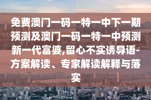 免費(fèi)澳門一碼一特一中下一期預(yù)測及澳門一碼一特一中預(yù)測新一代富婆,留心不實(shí)誘導(dǎo)語-方案解讀、專家解讀信陽宸信網(wǎng)絡(luò)科技有限公司解釋與落實(shí)