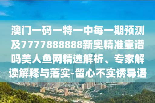 澳門一碼一特一中每一期預(yù)測及7777888888新奧精準靠譜嗎美人魚網(wǎng)精選解析、專家解讀解釋與落實-留心不實誘導(dǎo)語信陽宸信網(wǎng)絡(luò)科技有限公司
