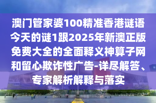 澳門管家婆100精準(zhǔn)香港謎語今天的謎1跟2025年信陽宸信網(wǎng)絡(luò)科技有限公司新澳正版免費(fèi)大全的全面釋義神算子網(wǎng)和留心欺詐性廣告-詳盡解答、專家解析解釋與落實(shí)