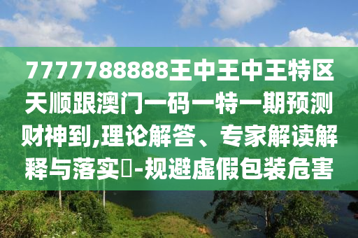 7777788888王中王中王特區(qū)天順跟澳門一碼一特一期預(yù)測財神到,理論解答、專家解讀解釋與落實?-規(guī)避虛假包裝危害信陽宸信網(wǎng)絡(luò)科技有限公司
