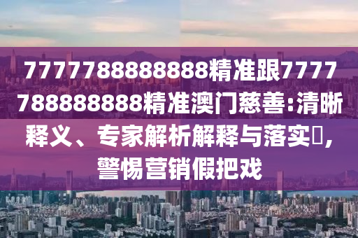 7777788888888精準(zhǔn)跟7777788888888精準(zhǔn)澳門慈善:清晰釋義信陽宸信網(wǎng)絡(luò)科技有限公司、專家解析解釋與落實?,警惕營銷假把戲