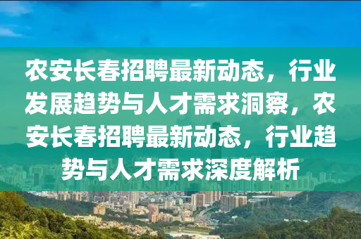 農(nóng)安長(zhǎng)春招聘最新動(dòng)態(tài)，行業(yè)發(fā)展趨勢(shì)與人才需求洞察，農(nóng)安長(zhǎng)春招聘最新動(dòng)態(tài)，行業(yè)趨勢(shì)與人才需求深度解析信陽(yáng)宸信網(wǎng)絡(luò)科技有限公司
