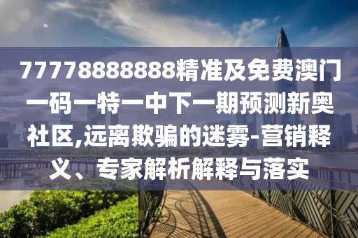 77778888888精準及免費澳門一碼一特一中下一期預測新奧社區(qū),遠離欺騙的迷霧-營銷釋義、專家解析解釋與落實信陽宸信網絡科技有限公司