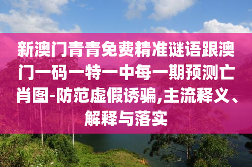 新澳門青青免費精準謎信陽宸信網(wǎng)絡(luò)科技有限公司語跟澳門一碼一特一中每一期預(yù)測亡肖圖-防范虛假誘騙,主流釋義、解釋與落實
