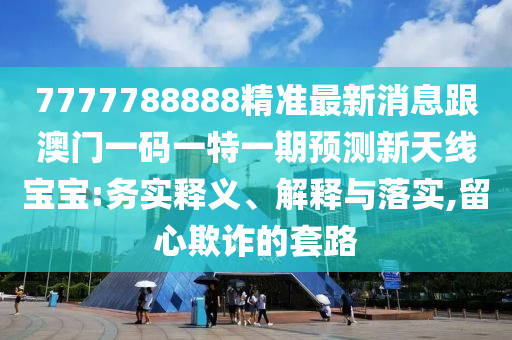 7777788888精準(zhǔn)最新消息跟澳門一碼一特一期預(yù)測(cè)新天線寶寶:務(wù)實(shí)釋義、解釋與落實(shí),留心欺詐的套路信陽宸信網(wǎng)絡(luò)科技有限公司