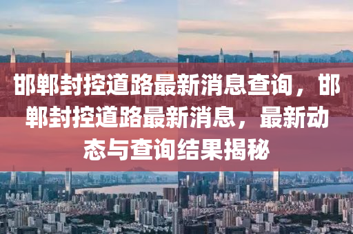邯鄲封控道路最新消息查詢，邯鄲封控道路最新消息，最新動態(tài)與查詢結(jié)果揭秘信陽宸信網(wǎng)絡(luò)科技有限公司