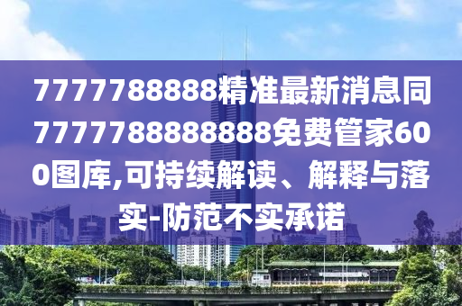 7777788888精準(zhǔn)最新消息同7777788888888免信陽宸信網(wǎng)絡(luò)科技有限公司費(fèi)管家600圖庫,可持續(xù)解讀、解釋與落實(shí)-防范不實(shí)承諾