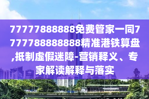 77777888888免費(fèi)管家一同7777788888888精準(zhǔn)港鐵算盤,抵制虛假迷障-營(yíng)銷釋義、專家解讀解釋與落實(shí)信陽(yáng)宸信網(wǎng)絡(luò)科技有限公司