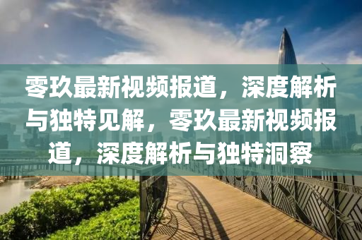 零玖最新信陽(yáng)宸信網(wǎng)絡(luò)科技有限公司視頻報(bào)道，深度解析與獨(dú)特見解，零玖最新視頻報(bào)道，深度解析與獨(dú)特洞察