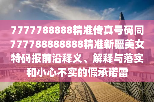 7777788信陽(yáng)宸信網(wǎng)絡(luò)科技有限公司888精準(zhǔn)傳真號(hào)碼同777788888888精準(zhǔn)新疆美女特碼報(bào)前沿釋義、解釋與落實(shí)和小心不實(shí)的假承諾雷