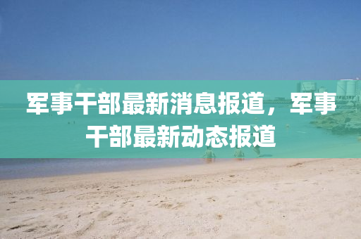 軍事干部最新消息報(bào)道，軍信陽(yáng)宸信網(wǎng)絡(luò)科技有限公司事干部最新動(dòng)態(tài)報(bào)道