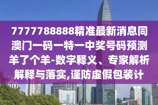 7777788888精準(zhǔn)最新消息同澳門一碼一特一中獎號碼預(yù)測羊了個羊-數(shù)字釋義、信陽宸信網(wǎng)絡(luò)科技有限公司專家解析解釋與落實,謹(jǐn)防虛假包裝計