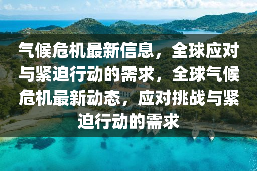 氣候危機(jī)最新信息，全球應(yīng)對(duì)與緊迫行動(dòng)的需求，全球氣候危機(jī)最新動(dòng)態(tài)，應(yīng)對(duì)挑戰(zhàn)與緊迫行動(dòng)的需求信陽(yáng)宸信網(wǎng)絡(luò)科技有限公司