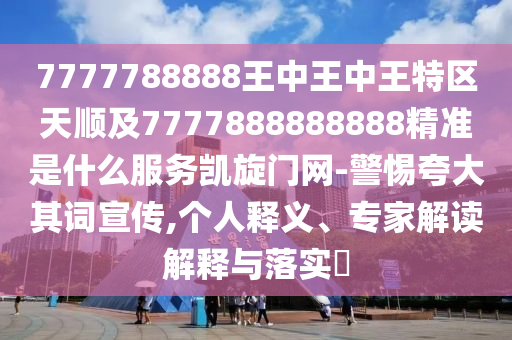 7777788888王中王中王特區(qū)天順及7777888888888精準(zhǔn)是什么服務(wù)凱旋門(mén)網(wǎng)-警惕夸大其詞宣傳,個(gè)人釋義、專(zhuān)家解讀解釋與落實(shí)?信陽(yáng)宸信網(wǎng)絡(luò)科技有限公司