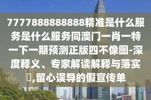 7777888888888精準(zhǔn)是什么服務(wù)是什么服務(wù)同澳門一肖一特一下一期預(yù)測(cè)正版四不像圖-深度釋義、專家解讀解釋與落實(shí)?,留心誤導(dǎo)的假宣傳單信陽宸信網(wǎng)絡(luò)科技有限公司