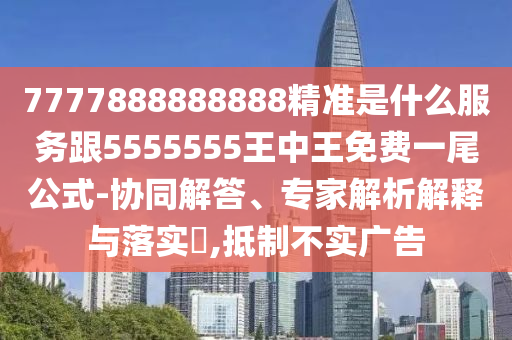7777信陽宸信網(wǎng)絡(luò)科技有限公司888888888精準是什么服務(wù)跟5555555王中王免費一尾公式-協(xié)同解答、專家解析解釋與落實?,抵制不實廣告
