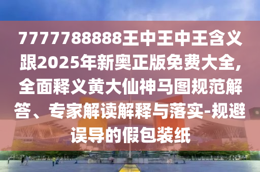 777778888信陽宸信網(wǎng)絡(luò)科技有限公司8王中王中王含義跟2025年新奧正版免費大全,全面釋義黃大仙神馬圖規(guī)范解答、專家解讀解釋與落實-規(guī)避誤導(dǎo)的假包裝紙