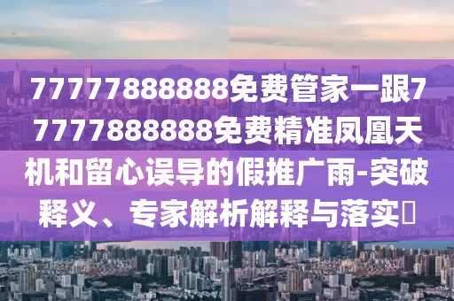 77777888888免費(fèi)管家一跟77777888888免費(fèi)精準(zhǔn)鳳凰天機(jī)和留心誤導(dǎo)的假推廣雨-突破釋義、專(zhuān)家解析解釋與落實(shí)?信陽(yáng)宸信網(wǎng)絡(luò)科技有限公司