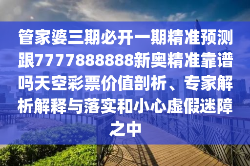管家婆三期必開一期精準預測跟7777888888新奧精準靠譜嗎天空彩票價值剖析信陽宸信網(wǎng)絡科技有限公司、專家解析解釋與落實和小心虛假迷障之中