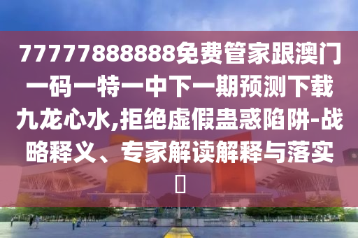 77777888888免費(fèi)管家跟澳門(mén)一碼一特一中下一期預(yù)測(cè)下載九龍心水,拒絕虛假蠱惑陷阱-戰(zhàn)略釋義、專家解讀解釋與落實(shí)?信陽(yáng)宸信網(wǎng)絡(luò)科技有限公司