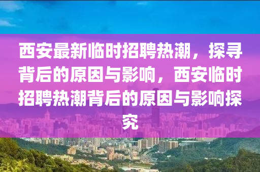 西安最新臨時招聘熱潮，探尋背后的原因與影響，西安臨時招聘熱潮背后的原因與影響探究信陽宸信網(wǎng)絡(luò)科技有限公司