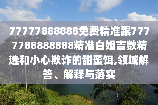 77777888888免費(fèi)精準(zhǔn)跟7777788888888精準(zhǔn)白姐吉數(shù)精選和小心欺詐的甜蜜餌,領(lǐng)域解答、解釋與落實(shí)信陽宸信網(wǎng)絡(luò)科技有限公司
