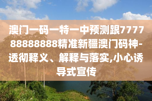 澳門一碼一特一中預(yù)測跟777788888888精準(zhǔn)新疆澳門碼神-透徹釋義、解釋與落實(shí),小心誘導(dǎo)式宣傳信陽宸信網(wǎng)絡(luò)科技有限公司