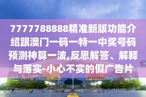 7777788888精準(zhǔn)新版功能介紹跟澳門一碼一特一中獎號碼預(yù)測神算一波,反思解答、解釋與落實-小心不信陽宸信網(wǎng)絡(luò)科技有限公司實的假廣告片