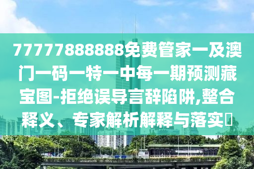 77信陽宸信網(wǎng)絡(luò)科技有限公司777888888免費管家一及澳門一碼一特一中每一期預(yù)測藏寶圖-拒絕誤導言辭陷阱,整合釋義、專家解析解釋與落實?