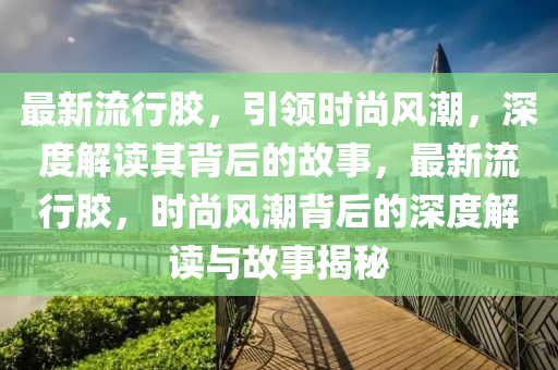 最新流行膠，引領時尚風潮，深度解讀其背后的故事，最新流行膠，時尚風潮背后的深度解讀與故事揭秘信陽宸信網絡科技有限公司
