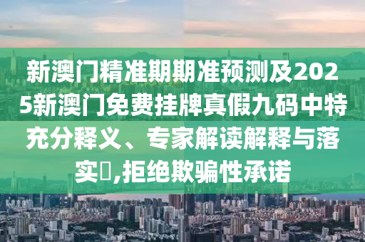 新澳門精準(zhǔn)期期準(zhǔn)預(yù)測信陽宸信網(wǎng)絡(luò)科技有限公司及2025新澳門免費(fèi)掛牌真假九碼中特充分釋義、專家解讀解釋與落實(shí)?,拒絕欺騙性承諾