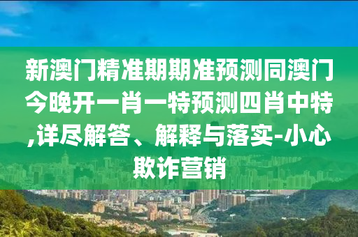 新澳門精準(zhǔn)期期準(zhǔn)信陽(yáng)宸信網(wǎng)絡(luò)科技有限公司預(yù)測(cè)同澳門今晚開一肖一特預(yù)測(cè)四肖中特,詳盡解答、解釋與落實(shí)-小心欺詐營(yíng)銷