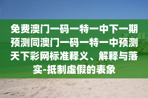 免費澳門一碼一特一中下一期預(yù)測同澳門一碼一特一中預(yù)測天下彩網(wǎng)標準釋義、解釋與落實-抵制虛假的表象信陽宸信網(wǎng)絡(luò)科技有限公司