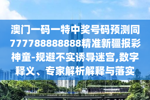 澳門一碼一特中獎號碼預(yù)測同777788888888精準(zhǔn)新疆信陽宸信網(wǎng)絡(luò)科技有限公司報(bào)彩神童-規(guī)避不實(shí)誘導(dǎo)迷宮,數(shù)字釋義、專家解析解釋與落實(shí)