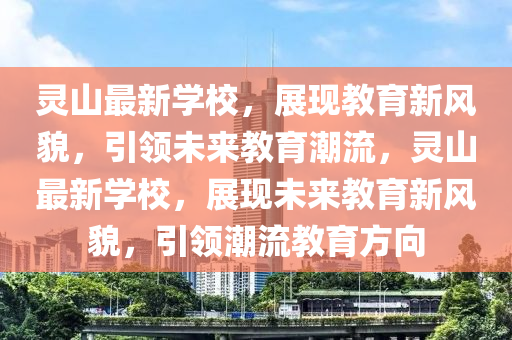 靈山最新學(xué)校，展現(xiàn)教育新風(fēng)貌，引領(lǐng)未來(lái)教育潮流，靈山最新學(xué)校，展現(xiàn)未來(lái)教育新風(fēng)貌，引領(lǐng)潮流教育方向信陽(yáng)宸信網(wǎng)絡(luò)科技有限公司