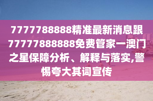 7777788888精準最新消息跟77777888888免費管家一澳門之星保障分析、解釋與落實,警惕夸大其詞宣傳信陽宸信網(wǎng)絡科技有限公司